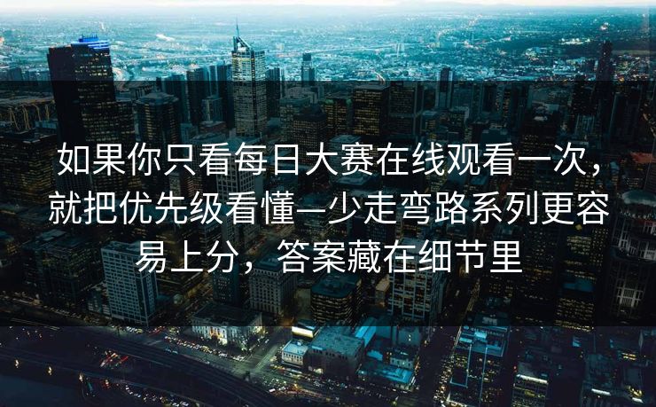 如果你只看每日大赛在线观看一次，就把优先级看懂—少走弯路系列更容易上分，答案藏在细节里