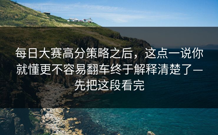 每日大赛高分策略之后，这点一说你就懂更不容易翻车终于解释清楚了—先把这段看完