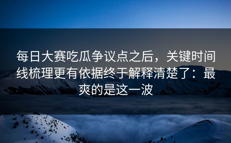 每日大赛吃瓜争议点之后,关键时间线梳理更有依据终于解释清楚了:最爽的是这一波 每日大赛吃瓜争议点之后,关键时间线梳理更有依据终于解释清楚了:最爽的是这一波