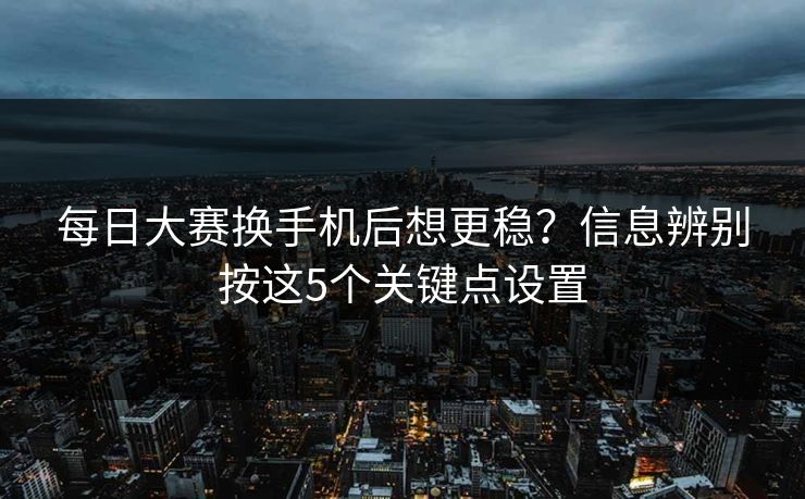 每日大赛换手机后想更稳？信息辨别按这5个关键点设置