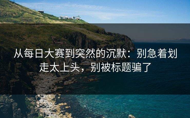 从每日大赛到突然的沉默：别急着划走太上头，别被标题骗了