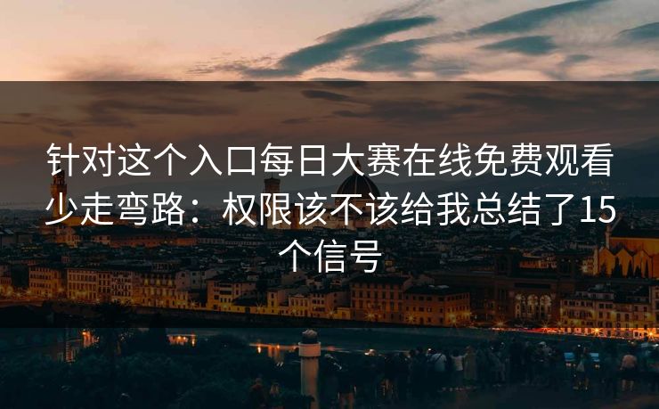 针对这个入口每日大赛在线免费观看少走弯路:权限该不该给我总结了15个信号 针对这个入口每日大赛在线免费观看少走弯路:权限该不该给我总结了15个信号